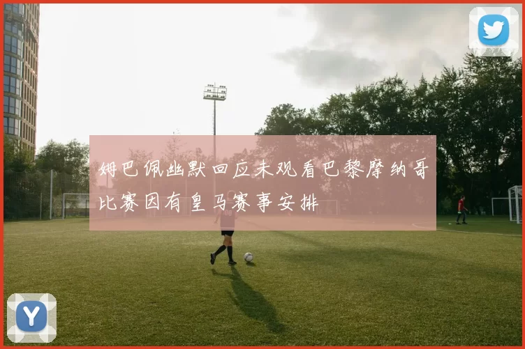 姆巴佩幽默回应未观看巴黎摩纳哥比赛因有皇马赛事安排