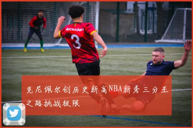 克尼佩尔创历史新高NBA新秀三分王之路挑战极限
