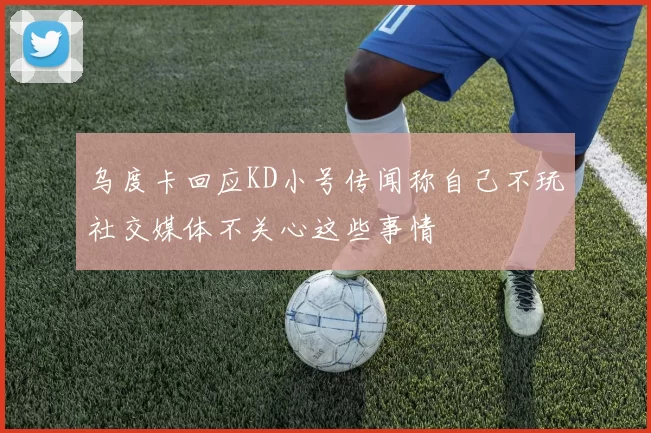 乌度卡回应KD小号传闻称自己不玩社交媒体不关心这些事情