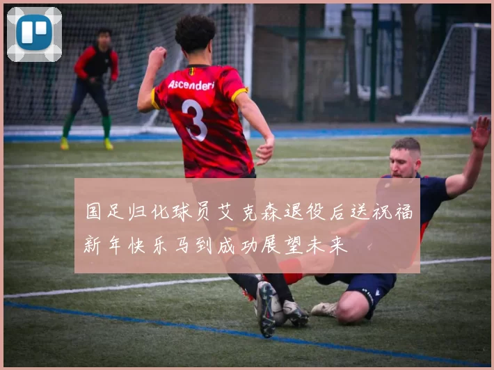 国足归化球员艾克森退役后送祝福新年快乐马到成功展望未来