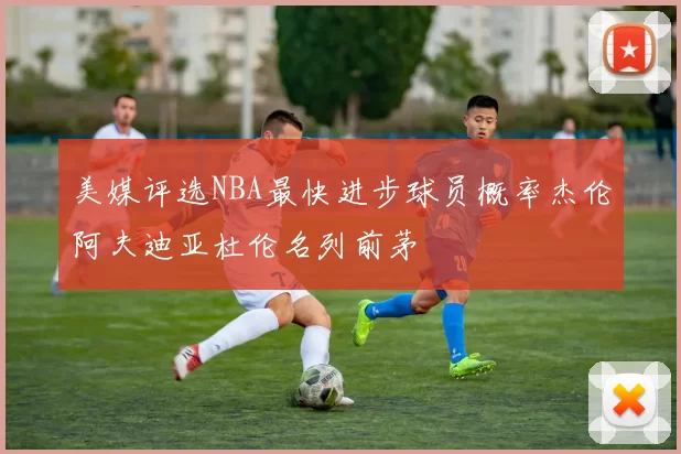 美媒评选NBA最快进步球员概率杰伦阿夫迪亚杜伦名列前茅