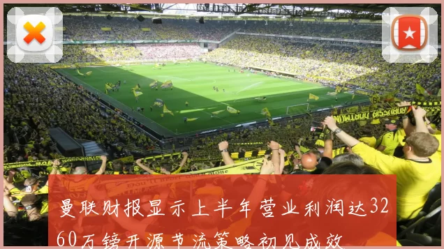 曼联财报显示上半年营业利润达3260万镑开源节流策略初见成效