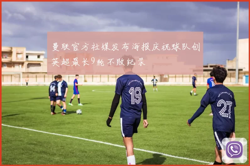 曼联官方社媒发布海报庆祝球队创英超最长9轮不败纪录