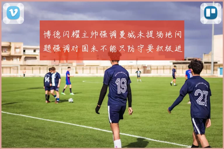 博德闪耀主帅强调曼城未提场地问题强调对国米不能只防守要积极进攻