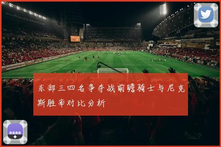东部三四名争夺战前瞻骑士与尼克斯胜率对比分析