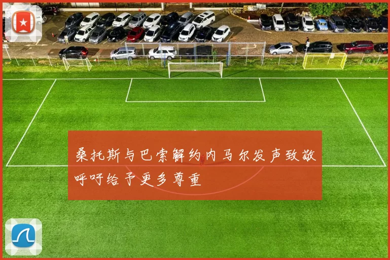 桑托斯与巴索解约内马尔发声致敬呼吁给予更多尊重