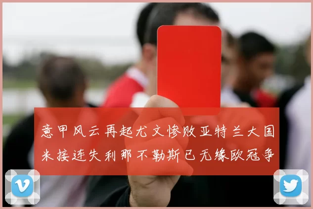 意甲风云再起尤文惨败亚特兰大国米接连失利那不勒斯已无缘欧冠争夺