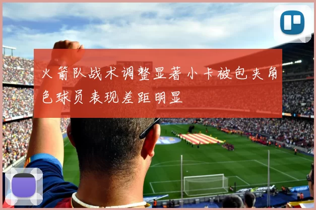 火箭队战术调整显著小卡被包夹角色球员表现差距明显