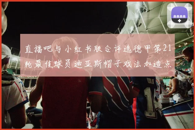 直播吧与小红书联合评选德甲第21轮最佳球员迪亚斯帽子戏法加造点独造五球