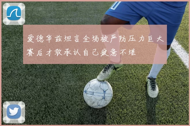 爱德华兹坦言全场被严防压力巨大赛后才敢承认自己疲惫不堪