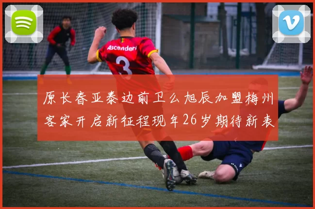 原长春亚泰边前卫么旭辰加盟梅州客家开启新征程现年26岁期待新表现