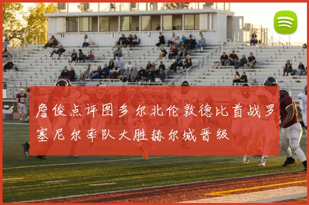 詹俊点评图多尔北伦敦德比首战罗塞尼尔率队大胜赫尔城晋级