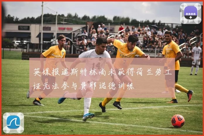 英媒报道斯特林尚未获得荷兰劳工证无法参与费耶诺德训练