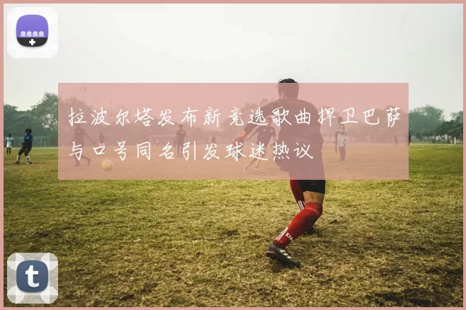 拉波尔塔发布新竞选歌曲捍卫巴萨与口号同名引发球迷热议