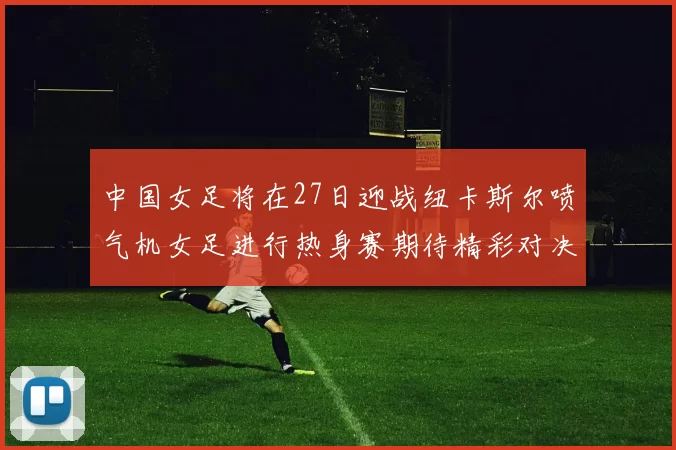 中国女足将在27日迎战纽卡斯尔喷气机女足进行热身赛期待精彩对决