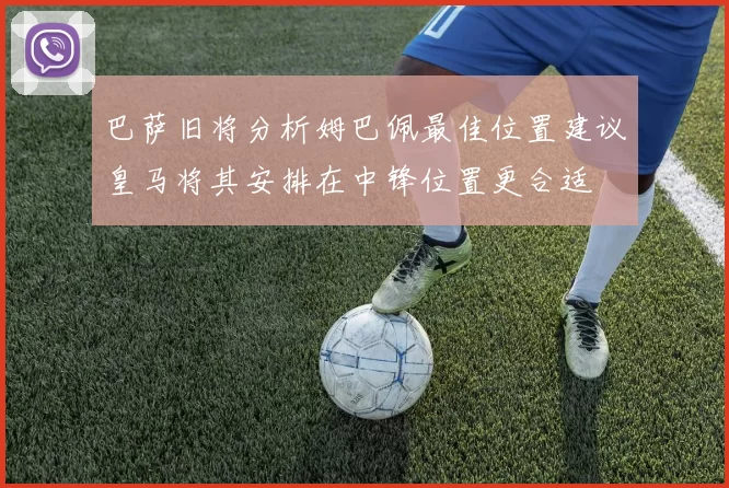 巴萨旧将分析姆巴佩最佳位置建议皇马将其安排在中锋位置更合适