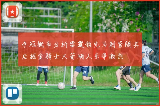 夺冠概率分析雷霆领先马刺紧随其后掘金骑士火箭湖人竞争激烈