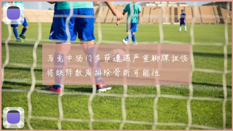 马竞中场门多萨遭遇严重脚踝扭伤将缺阵数周排除骨折可能性