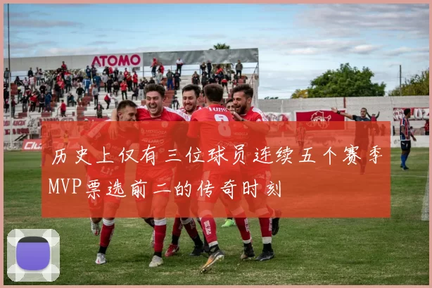 历史上仅有三位球员连续五个赛季MVP票选前二的传奇时刻