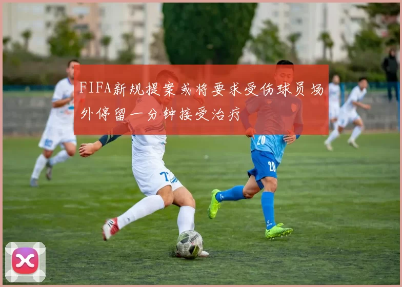 FIFA新规提案或将要求受伤球员场外停留一分钟接受治疗