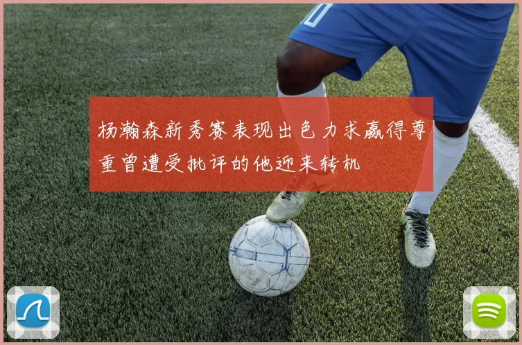 杨瀚森新秀赛表现出色力求赢得尊重曾遭受批评的他迎来转机
